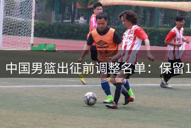 中国男篮出征前调整名单：保留14人 崔永熙留京康复