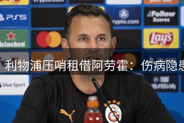 利物浦压哨租借阿劳霍：伤病隐患与性价比的博弈