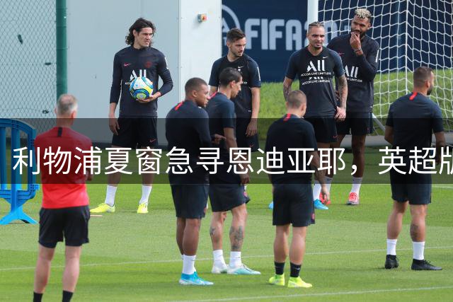 利物浦夏窗急寻恩迪亚耶，英超版新马内填补边路空缺