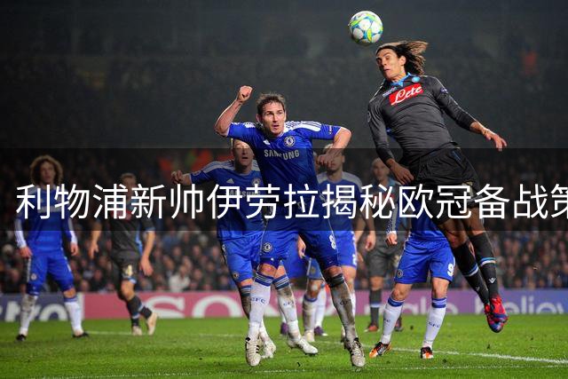 利物浦新帅伊劳拉揭秘欧冠备战策略：替补球员才是争冠关键