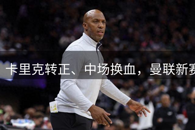 卡里克转正、中场换血，曼联新赛季真的准备好了？