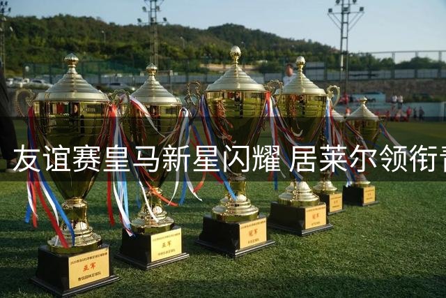 友谊赛皇马新星闪耀 居莱尔领衔青春风暴对决费伦茨瓦罗斯
