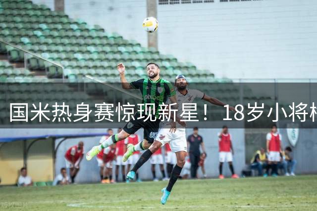 国米热身赛惊现新星！18岁小将梅开二度绝杀德乙劲旅