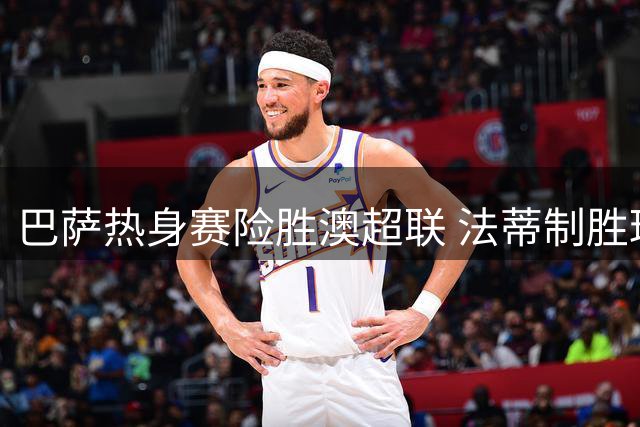 巴萨热身赛险胜澳超联 法蒂制胜球定乾坤