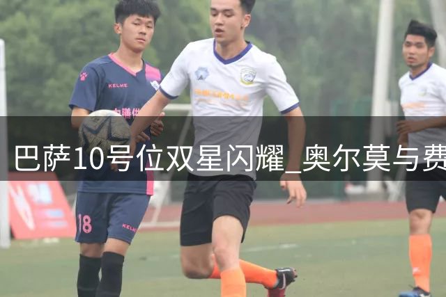 巴萨10号位双星闪耀 奥尔莫与费尔明谁能赢得弗里克信任？