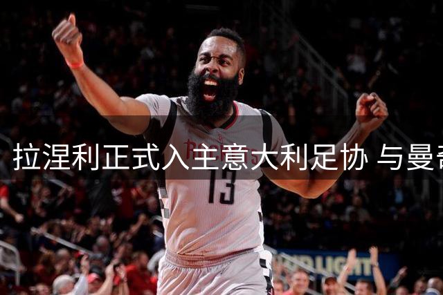 拉涅利正式入主意大利足协 与曼奇尼组建技术总监+主教练黄金组合