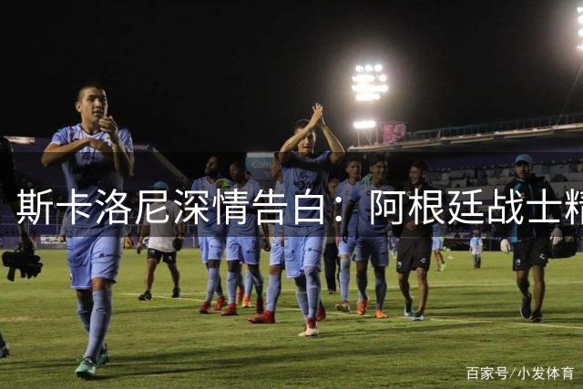 斯卡洛尼深情告白：阿根廷战士精神比奖杯更珍贵，友谊是无价之宝