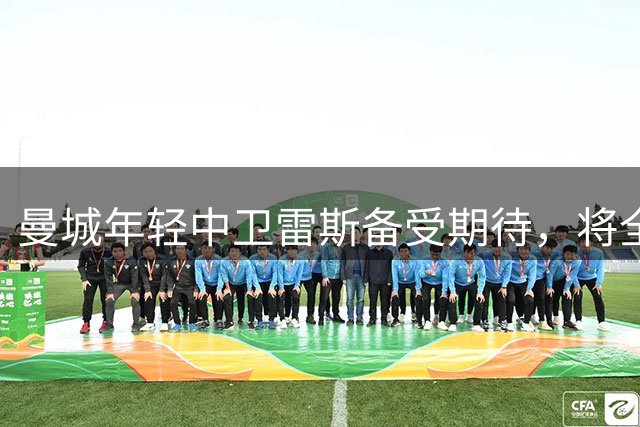 曼城年轻中卫雷斯备受期待，将全力冲击主力位置