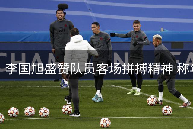 李国旭盛赞队员客场拼搏精神 称年轻球员将扛起球队大旗