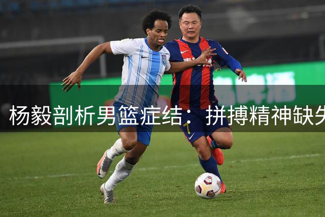 杨毅剖析男篮症结：拼搏精神缺失成当务之急