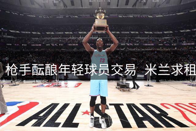 枪手酝酿年轻球员交易 米兰求租中场新星 防线锁定高价目标