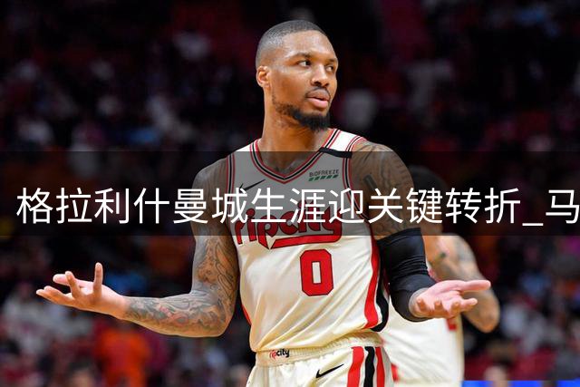 格拉利什曼城生涯迎关键转折 马雷斯卡态度暧昧留悬念