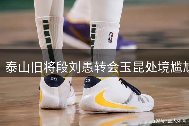 泰山旧将段刘愚转会玉昆处境尴尬 四战仅获一分钟登场时间