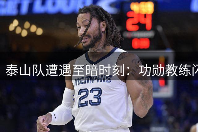 泰山队遭遇至暗时刻：功勋教练闪电辞职 新帅唐田面临三重绝境