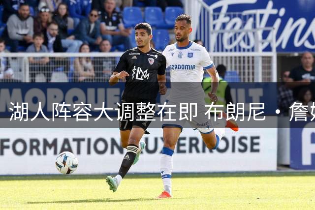 湖人阵容大调整在即 布朗尼·詹姆斯或被卷入交易漩涡