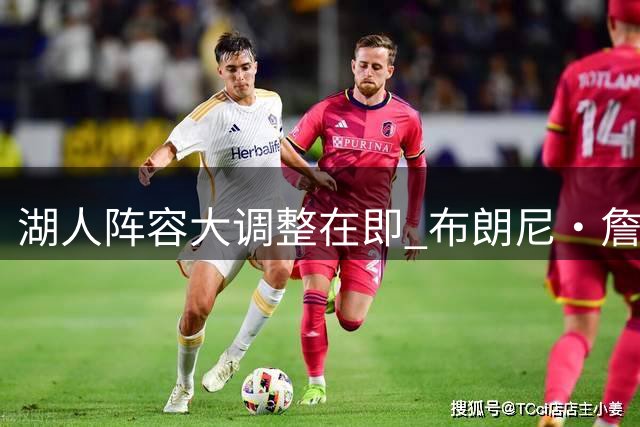 湖人阵容大调整在即 布朗尼·詹姆斯或被卷入交易漩涡