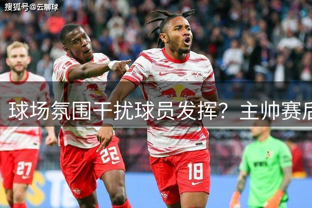 球场氛围干扰球员发挥？主帅赛后直言表现欠佳
