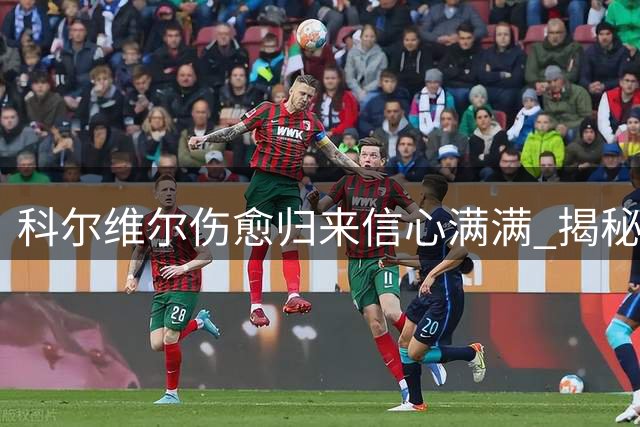 科尔维尔伤愈归来信心满满 揭秘阿隆索战术蓝图助蓝军蜕变