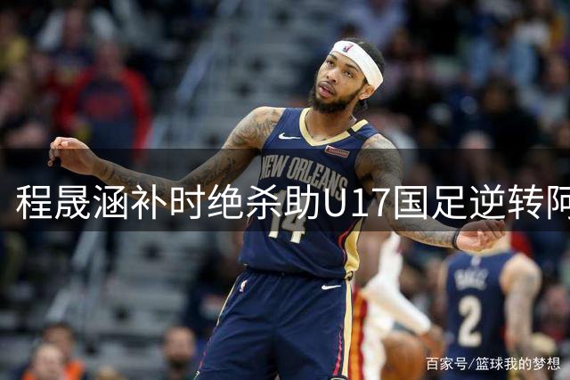 程晟涵补时绝杀助U17国足逆转阿森纳，赵松源独造两球引关注