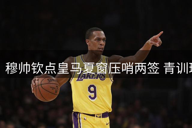 穆帅钦点皇马夏窗压哨两签 青训瑰宝恐遭英超挖角