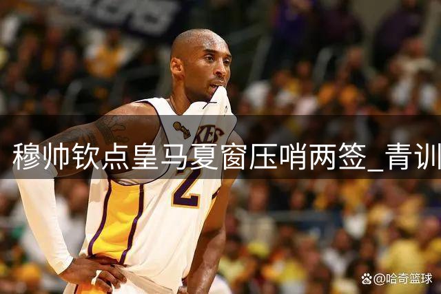 穆帅钦点皇马夏窗压哨两签 青训瑰宝恐遭英超挖角