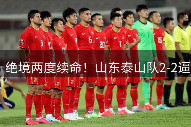 绝境两度续命！山东泰山队2-2逼平武汉，点球4-3惊险晋级，刘洋头球救主，克雷桑加时绝平，于金永两连扑封神