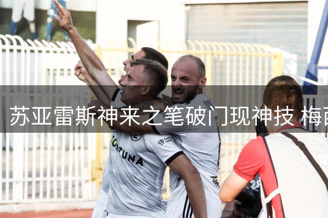 苏亚雷斯神来之笔破门现神技 梅西替补席开怀大笑展默契