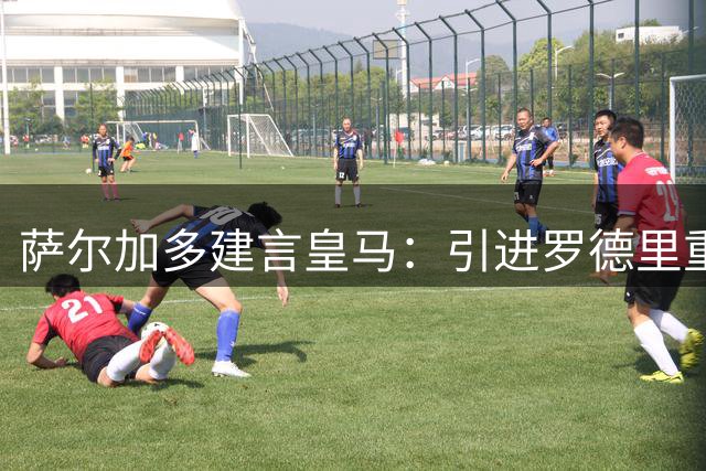 萨尔加多建言皇马：引进罗德里重塑西班牙核心阵容