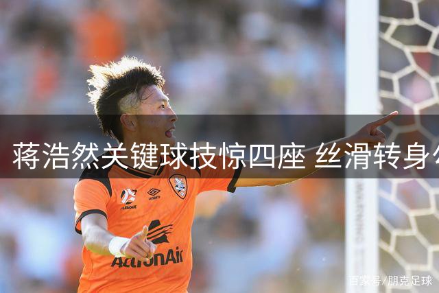蒋浩然关键球技惊四座 丝滑转身勾手助队追平