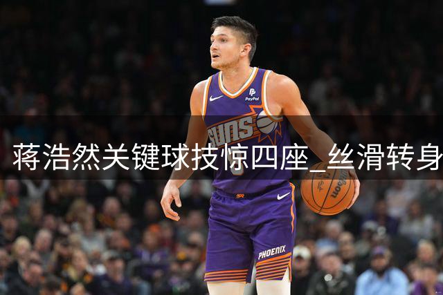 蒋浩然关键球技惊四座 丝滑转身勾手助队追平