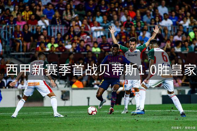 西甲新赛季首战贝蒂斯1-0胜皇家社会，皇马穆帅回归首秀引关注