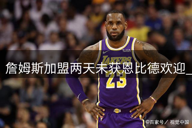 詹姆斯加盟两天未获恩比德欢迎 他却盛赞维斯塔潘：你是真GOAT