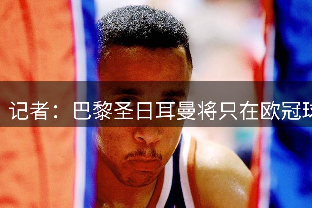 记者：巴黎圣日耳曼将只在欧冠球衣绣两颗星，不会在法甲使用