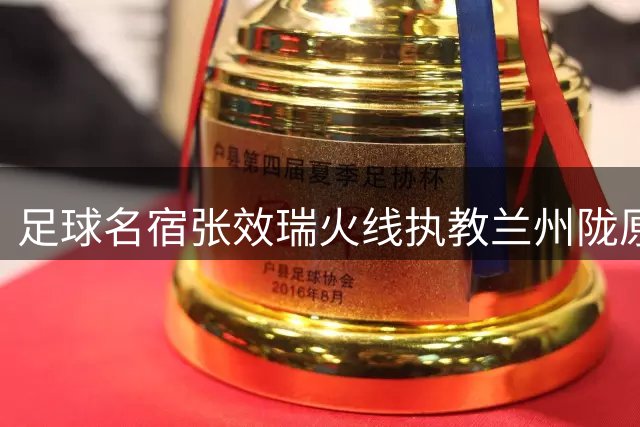 足球名宿张效瑞火线执教兰州陇原 能否带领中乙球队逆势突围？