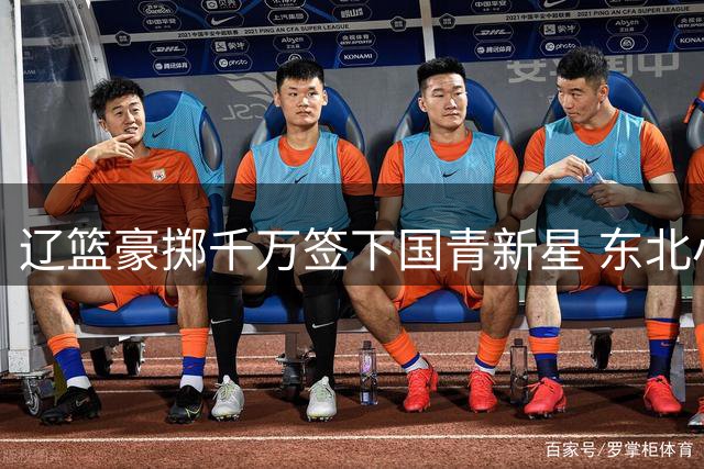 辽篮豪掷千万签下国青新星 东北小将段睿骐开启冠军征程