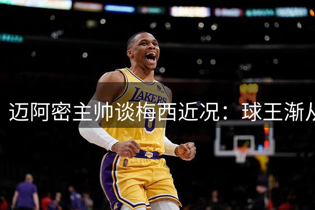 迈阿密主帅谈梅西近况：球王渐从丧父之痛走出