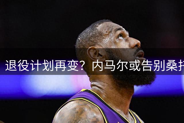 退役计划再变？内马尔或告别桑托斯 赴美与梅西重聚引发热议