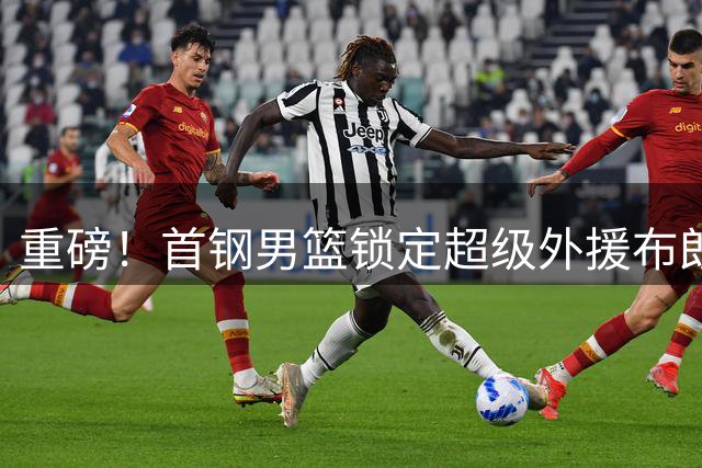 重磅！首钢男篮锁定超级外援布朗 补强争冠最后拼图