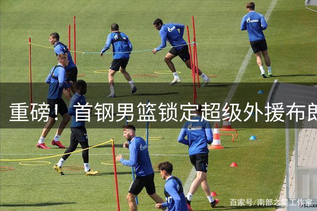 重磅！首钢男篮锁定超级外援布朗 补强争冠最后拼图