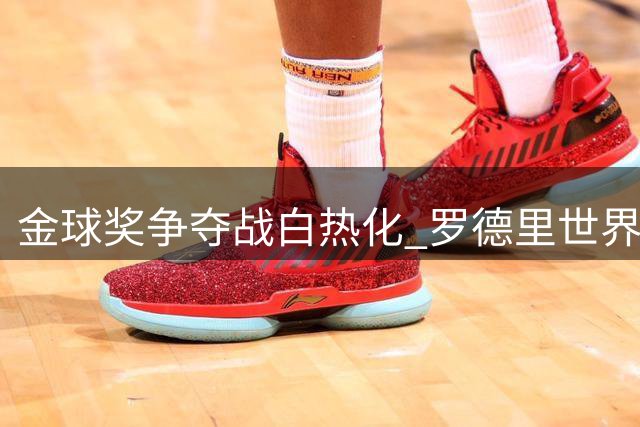 金球奖争夺战白热化 罗德里世界杯封神表现能否弥补俱乐部低迷？