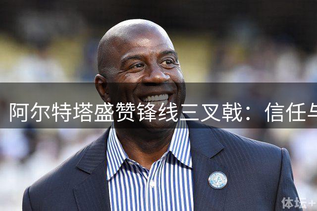 阿尔特塔盛赞锋线三叉戟：信任与潜力并存