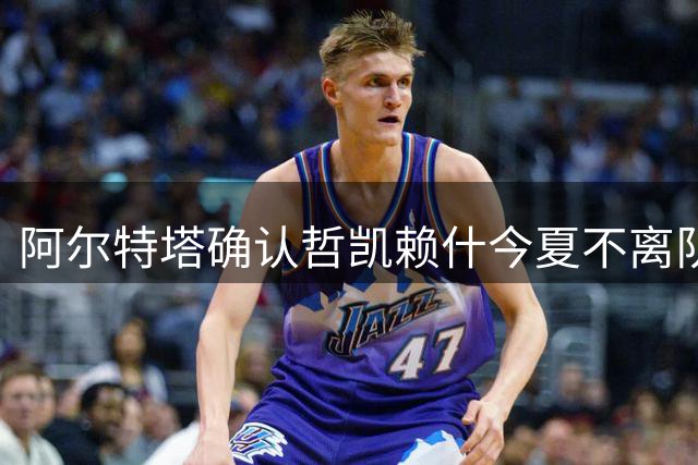 阿尔特塔确认哲凯赖什今夏不离队
