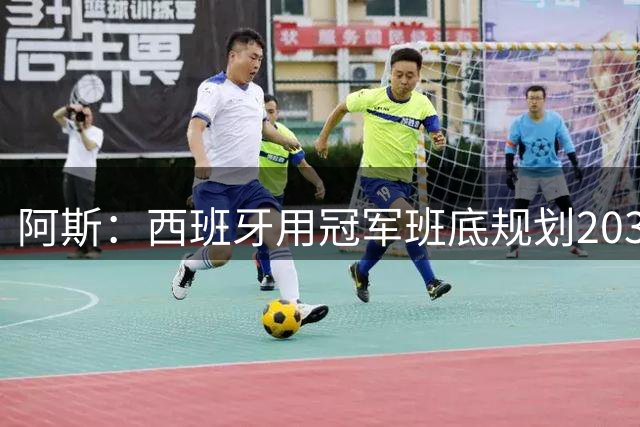 阿斯：西班牙用冠军班底规划2030，13名球员届时都不满30岁