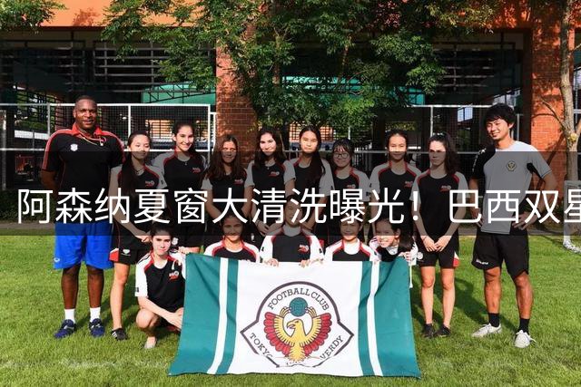 阿森纳夏窗大清洗曝光！巴西双星领衔10人离队名单 枪手筹钱锁定两大目标