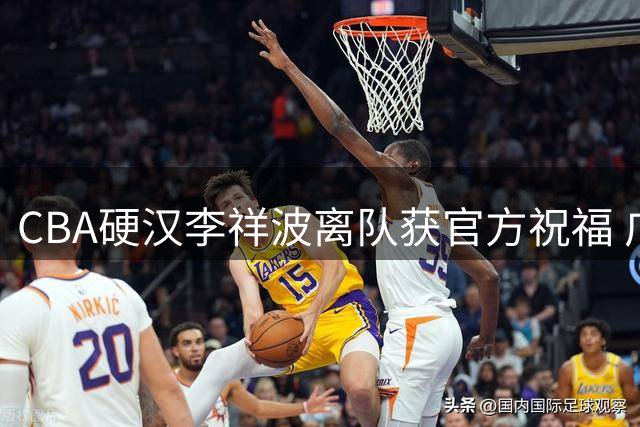 CBA硬汉李祥波离队获官方祝福 广州龙狮肯定其职业精神