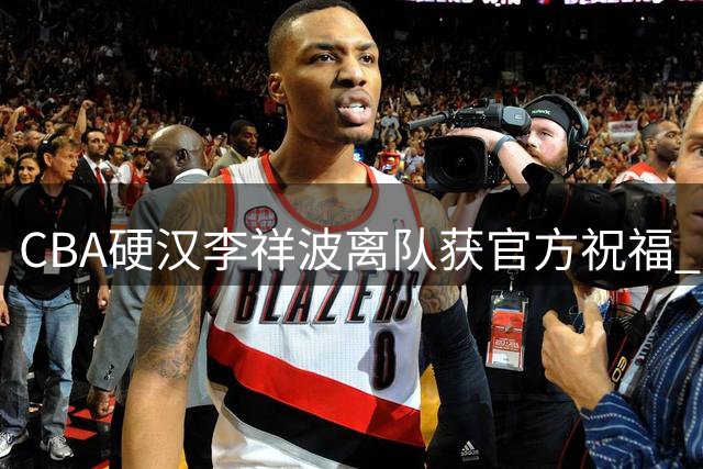 CBA硬汉李祥波离队获官方祝福 广州龙狮肯定其职业精神
