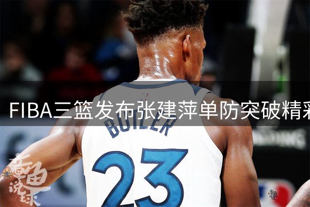FIBA三篮发布张建萍单防突破精彩瞬间