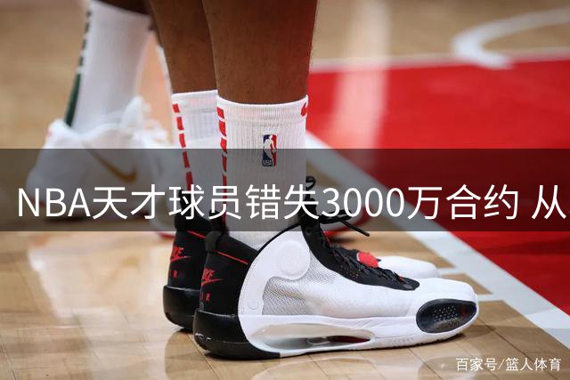 NBA天才球员错失3000万合约 从场均24分到无人问津