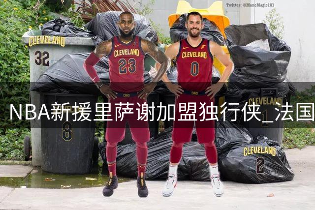 NBA新援里萨谢加盟独行侠 法国状元喊话达拉斯球迷