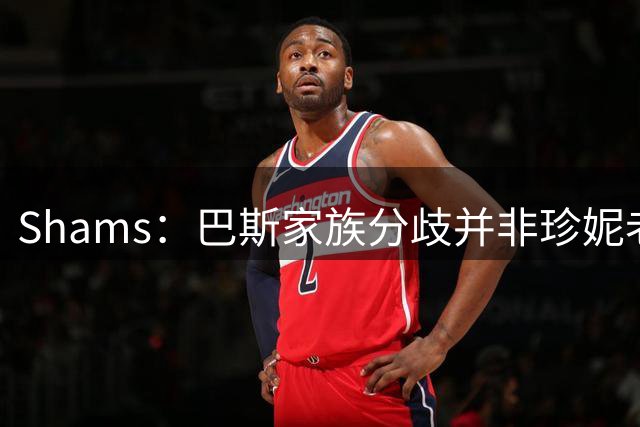 Shams：巴斯家族分歧并非珍妮老板地位而是股权 双方可能要上法庭